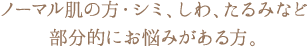 ノーマル肌の方・シミ、しわ、たるみなど部分的にお悩みがある方。