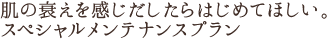肌の衰えを感じだしたらはじめてほしい。スペシャルメンテナンスプラン